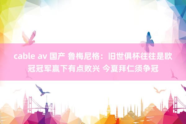 cable av 国产 鲁梅尼格：旧世俱杯往往是欧冠冠军赢下有点败兴 今夏拜仁须争冠