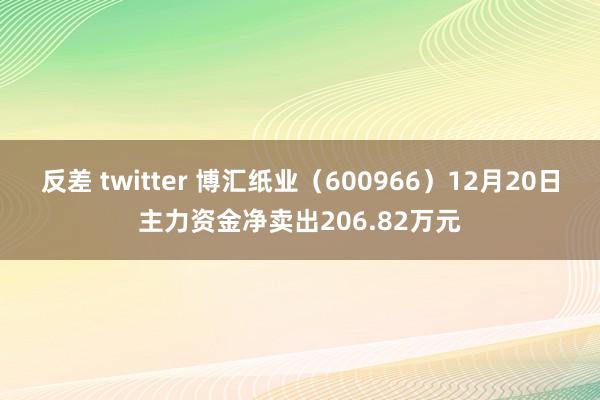 反差 twitter 博汇纸业（600966）12月20日主力资金净卖出206.82万元