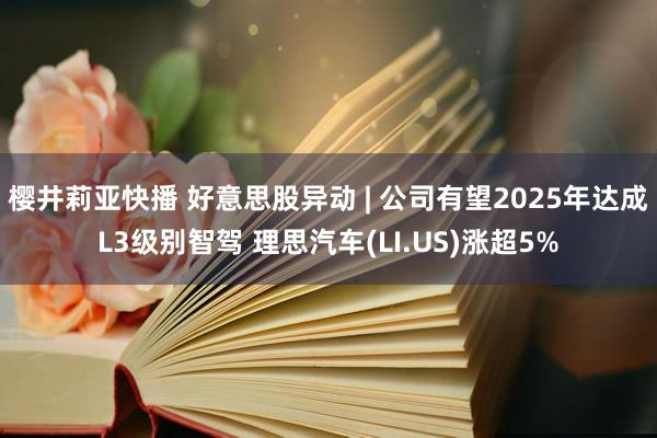 樱井莉亚快播 好意思股异动 | 公司有望2025年达成L3级别智驾 理思汽车(LI.US)涨超5%