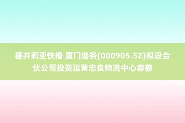 樱井莉亚快播 厦门港务(000905.SZ)拟设合伙公司投资运营忠良物流中心容貌