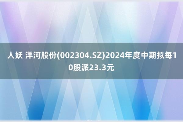 人妖 洋河股份(002304.SZ)2024年度中期拟每10股派23.3元