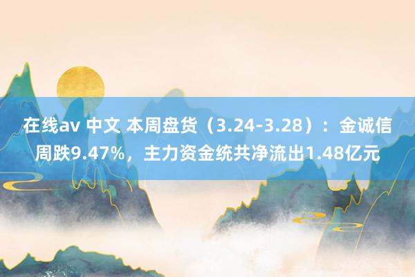 在线av 中文 本周盘货（3.24-3.28）：金诚信周跌9.47%，主力资金统共净流出1.48亿元