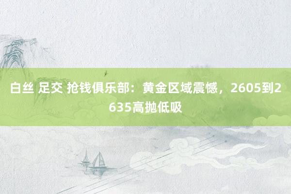 白丝 足交 抢钱俱乐部：黄金区域震憾，2605到2635高抛低吸