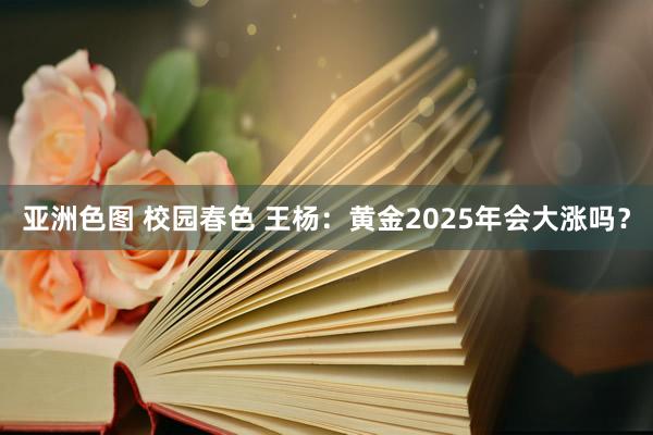 亚洲色图 校园春色 王杨：黄金2025年会大涨吗？
