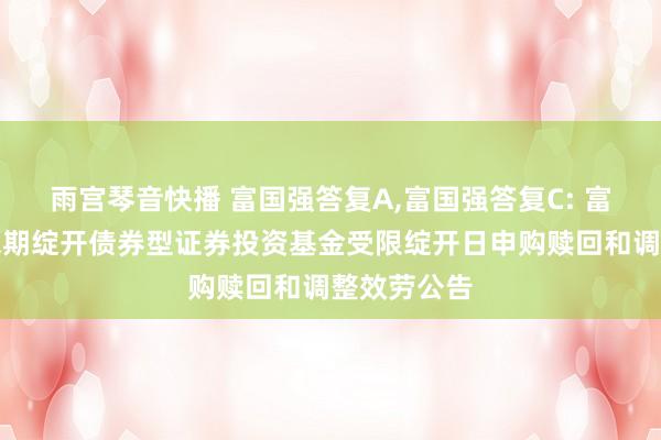 雨宫琴音快播 富国强答复A,富国强答复C: 富国强答复依期绽开债券型证券投资基金受限绽开日申购赎回和调整效劳公告