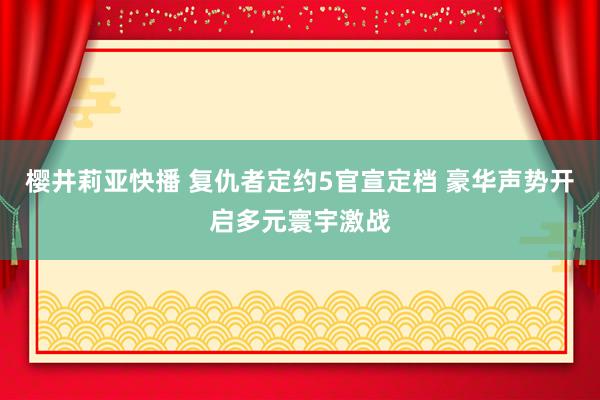 樱井莉亚快播 复仇者定约5官宣定档 豪华声势开启多元寰宇激战