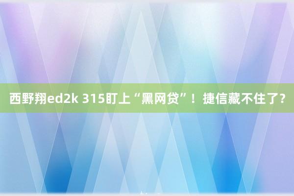 西野翔ed2k 315盯上“黑网贷”！捷信藏不住了？