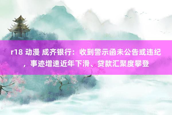 r18 动漫 成齐银行：收到警示函未公告或违纪，事迹增速近年下滑、贷款汇聚度攀登