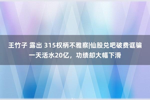 王竹子 露出 315权柄不雅察|仙股兑吧破费诓骗一天活水20亿，功绩却大幅下滑