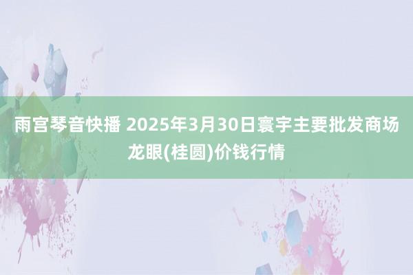 雨宫琴音快播 2025年3月30日寰宇主要批发商场龙眼(桂圆)价钱行情