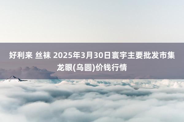 好利来 丝袜 2025年3月30日寰宇主要批发市集龙眼(乌圆)价钱行情