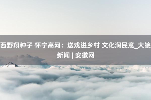 西野翔种子 怀宁高河：送戏进乡村 文化润民意_大皖新闻 | 安徽网