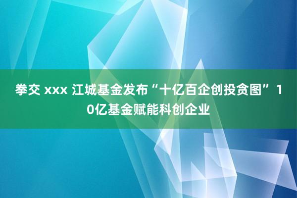 拳交 xxx 江城基金发布“十亿百企创投贪图” 10亿基金赋能科创企业