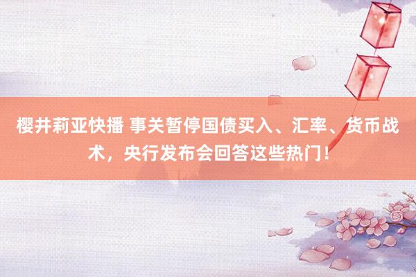 樱井莉亚快播 事关暂停国债买入、汇率、货币战术，央行发布会回答这些热门！