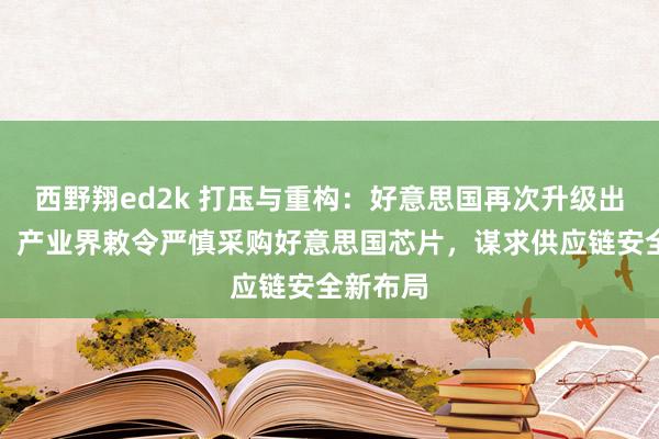 西野翔ed2k 打压与重构：好意思国再次升级出口料理，产业界敕令严慎采购好意思国芯片，谋求供应链安全新布局