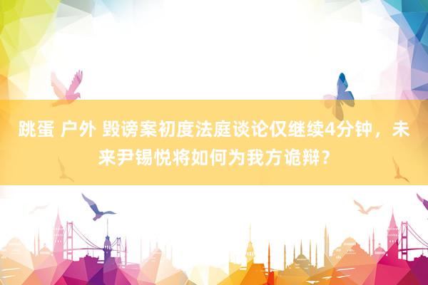 跳蛋 户外 毁谤案初度法庭谈论仅继续4分钟，未来尹锡悦将如何为我方诡辩？
