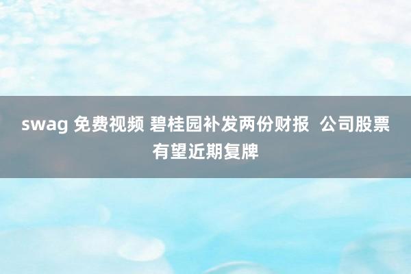 swag 免费视频 碧桂园补发两份财报  公司股票有望近期复牌