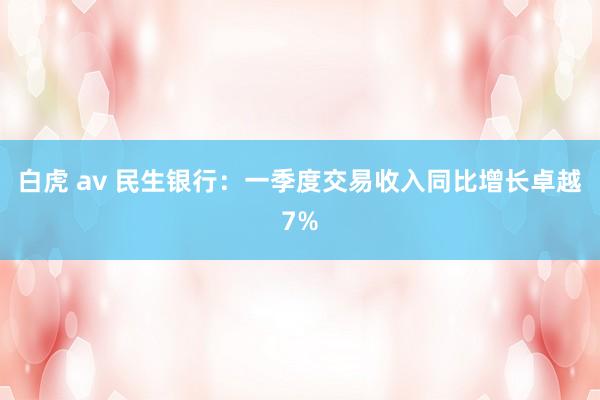 白虎 av 民生银行：一季度交易收入同比增长卓越7%