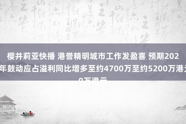 樱井莉亚快播 港誉精明城市工作发盈喜 预期2024年鼓动应占溢利同比增多至约4700万至约5200万港元