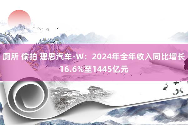 厕所 偷拍 理思汽车-W：2024年全年收入同比增长16.6%至1445亿元