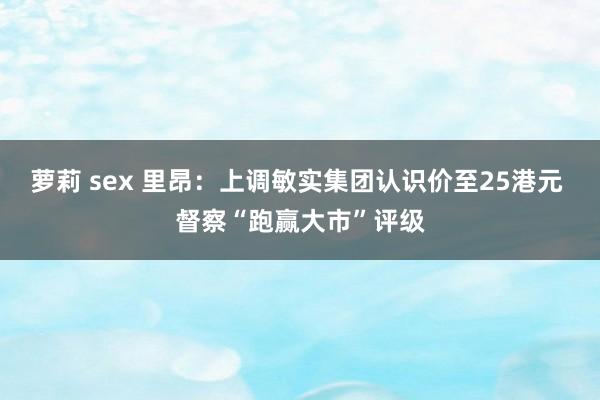 萝莉 sex 里昂：上调敏实集团认识价至25港元 督察“跑赢大市”评级