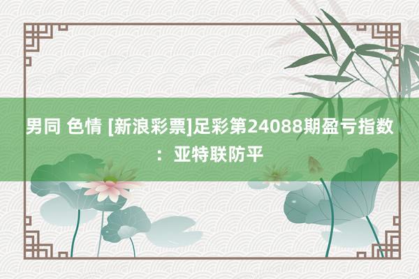 男同 色情 [新浪彩票]足彩第24088期盈亏指数：亚特联防平