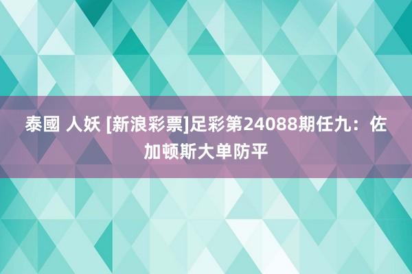 泰國 人妖 [新浪彩票]足彩第24088期任九：佐加顿斯大单防平