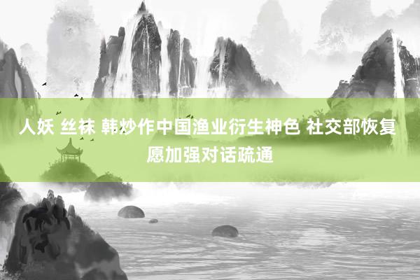 人妖 丝袜 韩炒作中国渔业衍生神色 社交部恢复 愿加强对话疏通