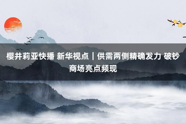 樱井莉亚快播 新华视点｜供需两侧精确发力 破钞商场亮点频现