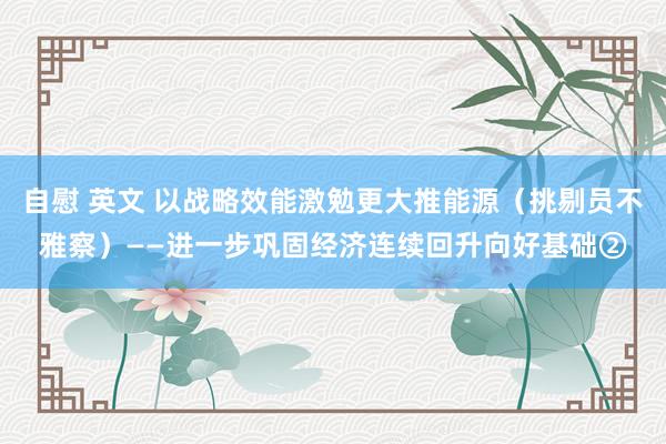 自慰 英文 以战略效能激勉更大推能源（挑剔员不雅察）——进一步巩固经济连续回升向好基础②