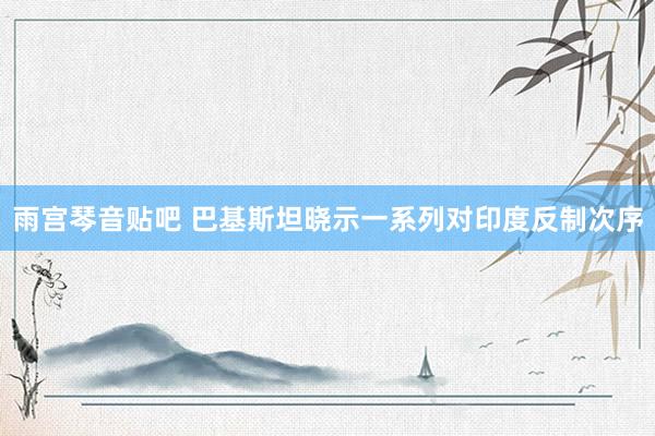 雨宫琴音贴吧 巴基斯坦晓示一系列对印度反制次序
