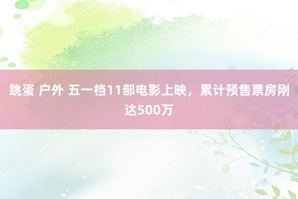 跳蛋 户外 五一档11部电影上映，累计预售票房刚达500万