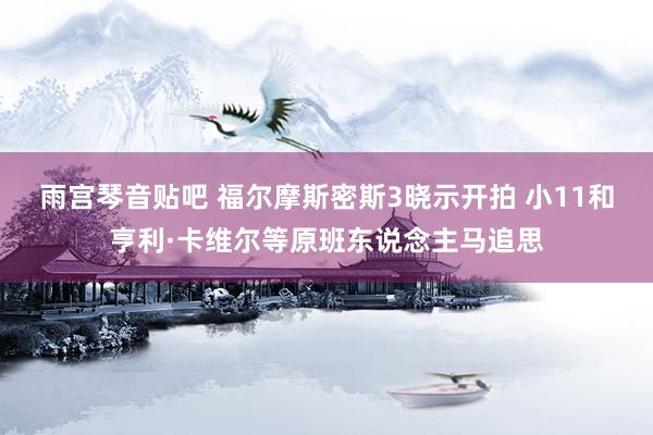 雨宫琴音贴吧 福尔摩斯密斯3晓示开拍 小11和亨利·卡维尔等原班东说念主马追思