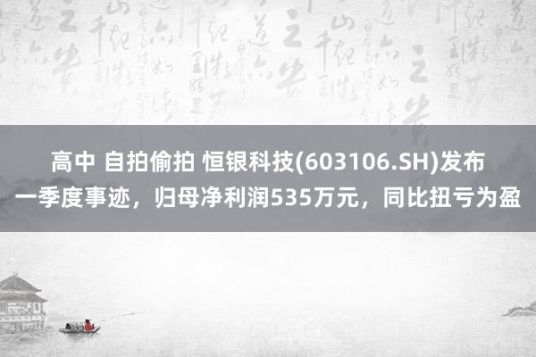高中 自拍偷拍 恒银科技(603106.SH)发布一季度事迹，归母净利润535万元，同比扭亏为盈