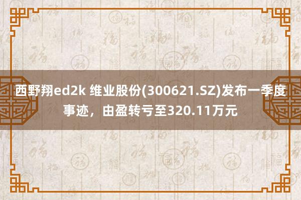 西野翔ed2k 维业股份(300621.SZ)发布一季度事迹，由盈转亏至320.11万元