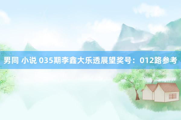 男同 小说 035期李鑫大乐透展望奖号：012路参考