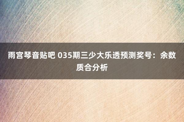雨宫琴音贴吧 035期三少大乐透预测奖号：余数质合分析