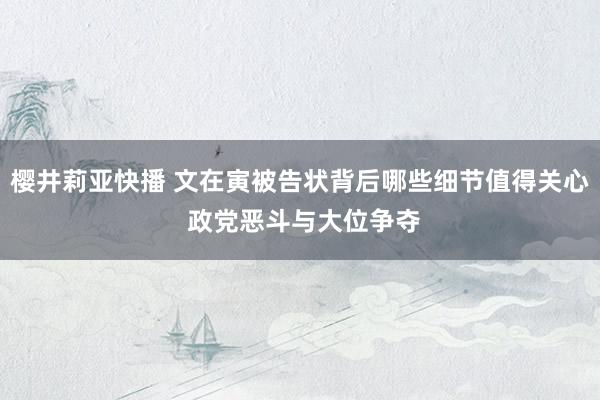 樱井莉亚快播 文在寅被告状背后哪些细节值得关心 政党恶斗与大位争夺