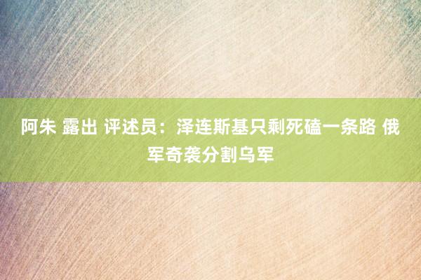 阿朱 露出 评述员：泽连斯基只剩死磕一条路 俄军奇袭分割乌军