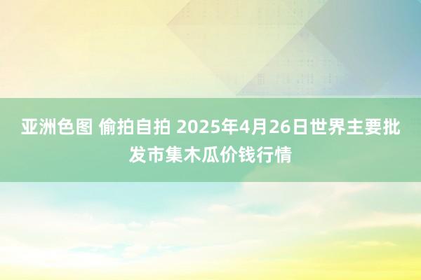 亚洲色图 偷拍自拍 2025年4月26日世界主要批发市集木瓜价钱行情