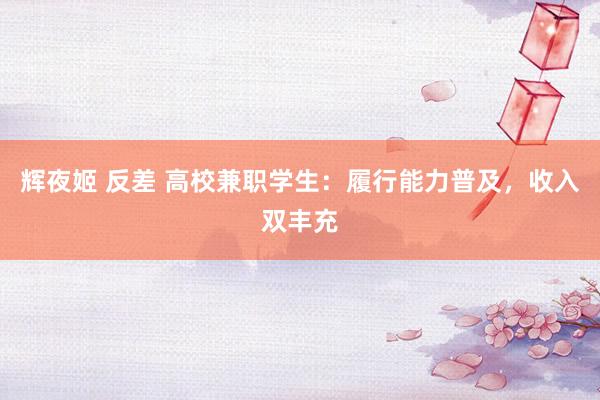 辉夜姬 反差 高校兼职学生：履行能力普及，收入双丰充