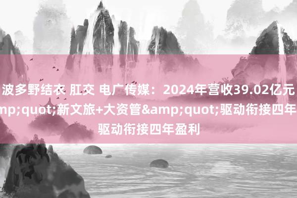 波多野结衣 肛交 电广传媒：2024年营收39.02亿元 &quot;新文旅+大资管&quot;驱动衔接四年盈利