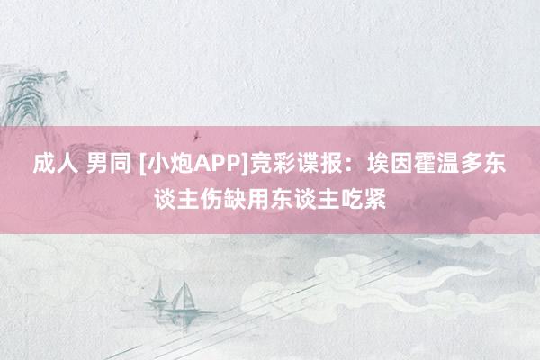 成人 男同 [小炮APP]竞彩谍报：埃因霍温多东谈主伤缺用东谈主吃紧