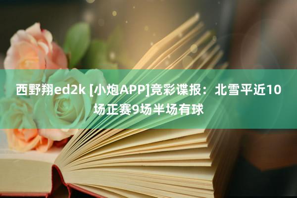 西野翔ed2k [小炮APP]竞彩谍报：北雪平近10场正赛9场半场有球